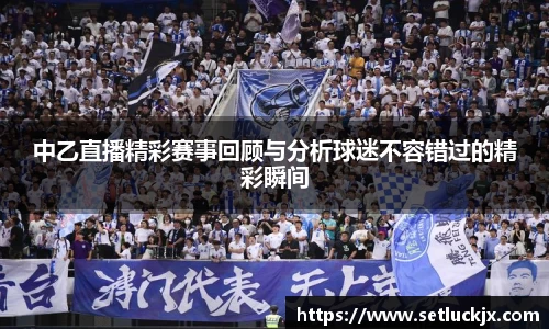 中乙直播精彩赛事回顾与分析球迷不容错过的精彩瞬间