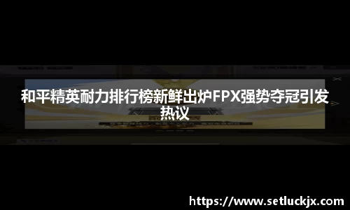 和平精英耐力排行榜新鲜出炉FPX强势夺冠引发热议