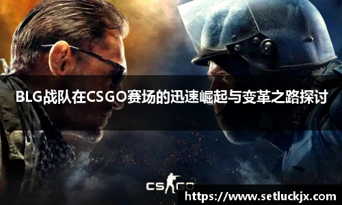 BLG战队在CSGO赛场的迅速崛起与变革之路探讨