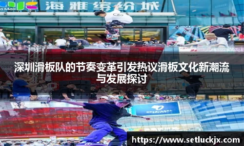 深圳滑板队的节奏变革引发热议滑板文化新潮流与发展探讨