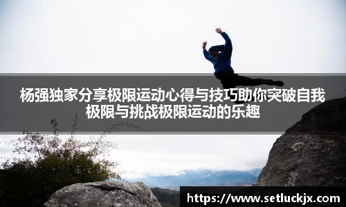 杨强独家分享极限运动心得与技巧助你突破自我极限与挑战极限运动的乐趣