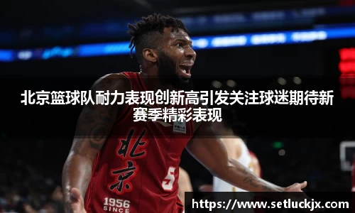 北京篮球队耐力表现创新高引发关注球迷期待新赛季精彩表现
