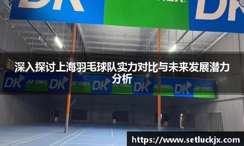 深入探讨上海羽毛球队实力对比与未来发展潜力分析