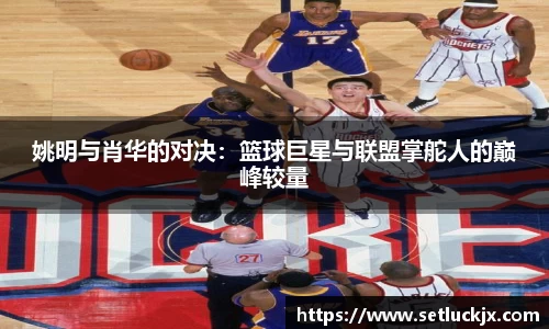 姚明与肖华的对决：篮球巨星与联盟掌舵人的巅峰较量