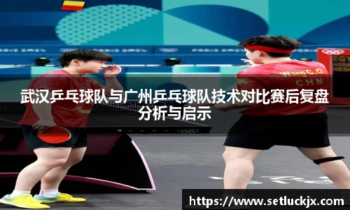 武汉乒乓球队与广州乒乓球队技术对比赛后复盘分析与启示