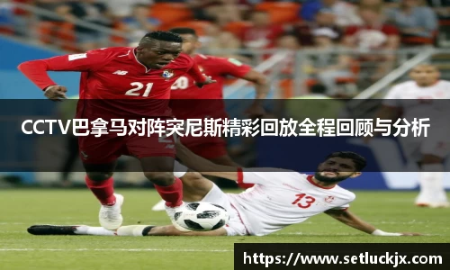 CCTV巴拿马对阵突尼斯精彩回放全程回顾与分析