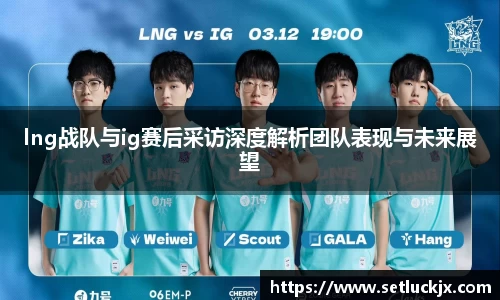 lng战队与ig赛后采访深度解析团队表现与未来展望