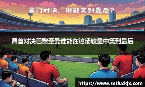 昂首对决巴黎圣曼谁能在这场较量中笑到最后