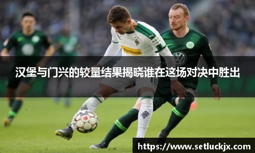 汉堡与门兴的较量结果揭晓谁在这场对决中胜出
