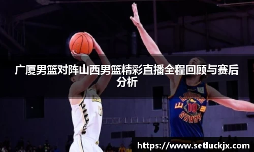 广厦男篮对阵山西男篮精彩直播全程回顾与赛后分析