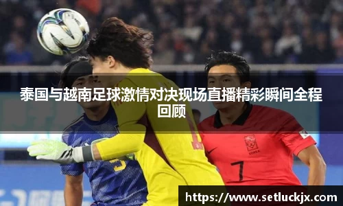 泰国与越南足球激情对决现场直播精彩瞬间全程回顾
