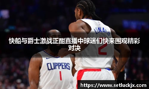 快船与爵士激战正酣直播中球迷们快来围观精彩对决