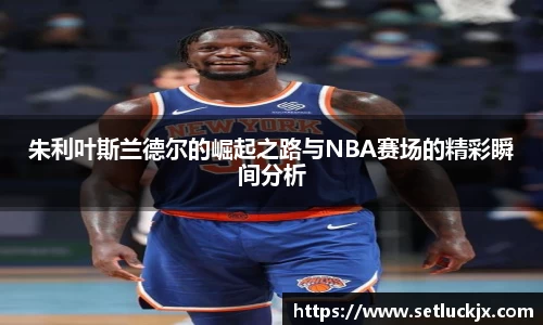 朱利叶斯兰德尔的崛起之路与NBA赛场的精彩瞬间分析